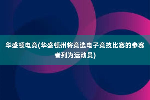 华盛顿电竞(华盛顿州将竞选电子竞技比赛的参赛者列为运动员)