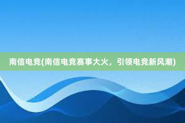 南信电竞(南信电竞赛事大火，引领电竞新风潮)