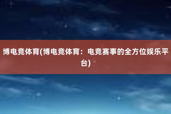 博电竞体育(博电竞体育：电竞赛事的全方位娱乐平台)