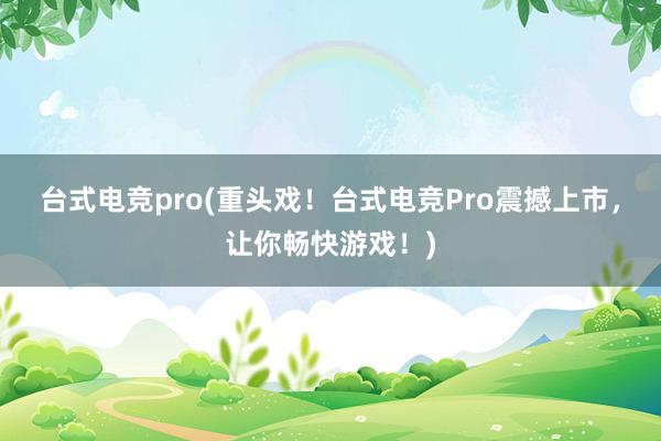 台式电竞pro(重头戏！台式电竞Pro震撼上市，让你畅快游戏！)