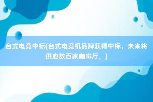 台式电竞中标(台式电竞机品牌获得中标，未来将供应数百家咖啡厅。)