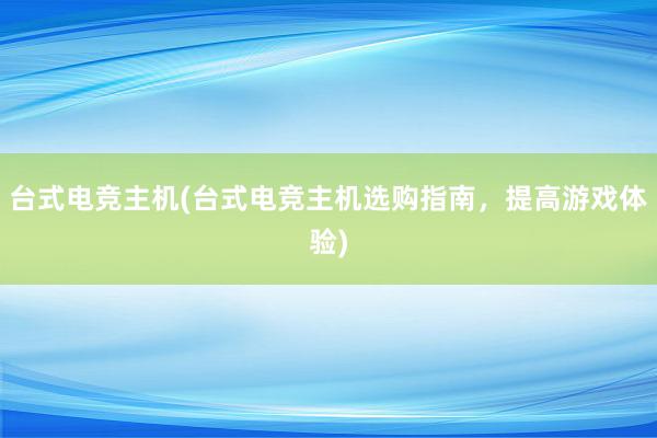 台式电竞主机(台式电竞主机选购指南，提高游戏体验)