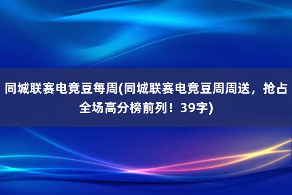 同城联赛电竞豆每周(同城联赛电竞豆周周送，抢占全场高分榜前列！39字)