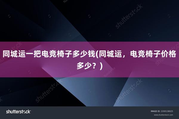 同城运一把电竞椅子多少钱(同城运，电竞椅子价格多少？)