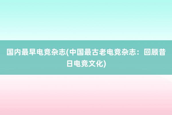 国内最早电竞杂志(中国最古老电竞杂志：回顾昔日电竞文化)