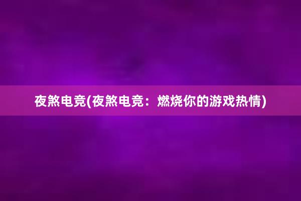 夜煞电竞(夜煞电竞：燃烧你的游戏热情)