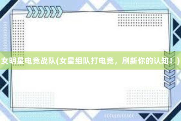 女明星电竞战队(女星组队打电竞，刷新你的认知！)