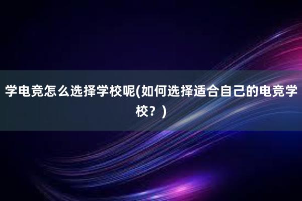 学电竞怎么选择学校呢(如何选择适合自己的电竞学校？)