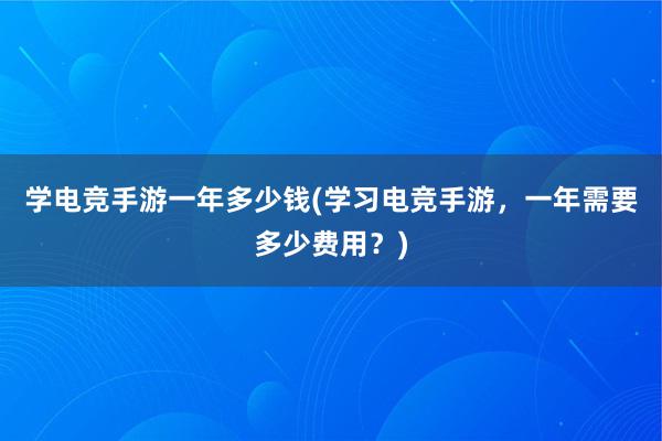 学电竞手游一年多少钱(学习电竞手游，一年需要多少费用？)