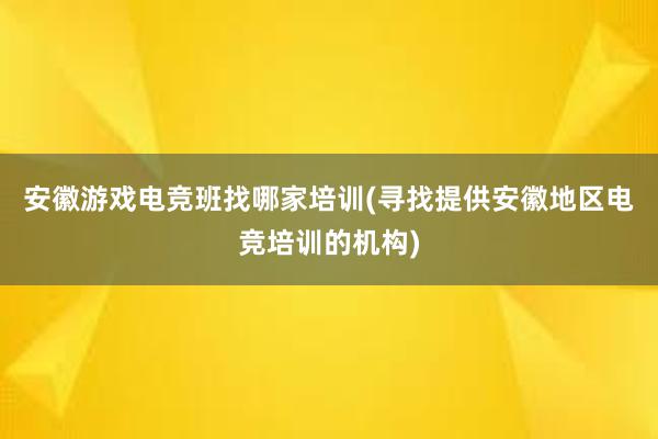 安徽游戏电竞班找哪家培训(寻找提供安徽地区电竞培训的机构)