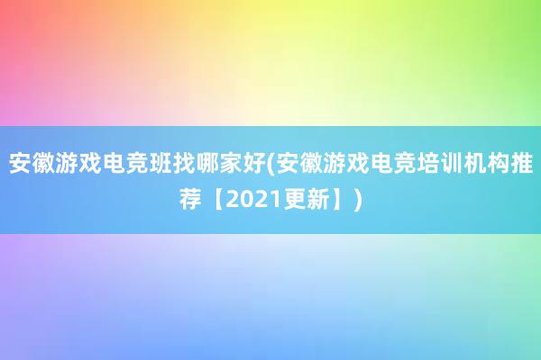 安徽游戏电竞班找哪家好(安徽游戏电竞培训机构推荐【2021更新】)