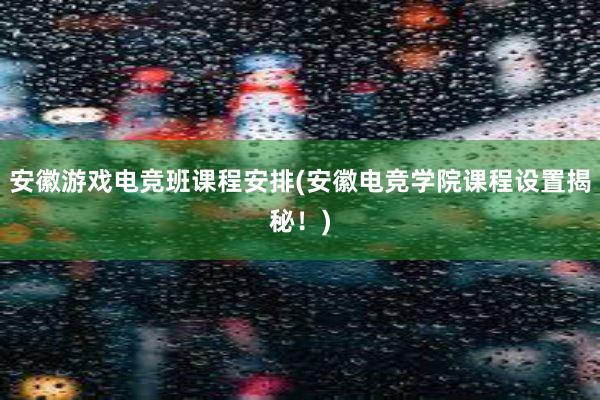 安徽游戏电竞班课程安排(安徽电竞学院课程设置揭秘！)