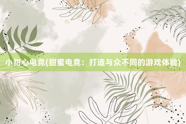 小甜心电竞(甜蜜电竞：打造与众不同的游戏体验)