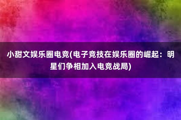 小甜文娱乐圈电竞(电子竞技在娱乐圈的崛起：明星们争相加入电竞战局)