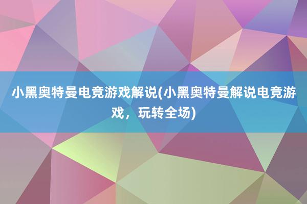 小黑奥特曼电竞游戏解说(小黑奥特曼解说电竞游戏，玩转全场)