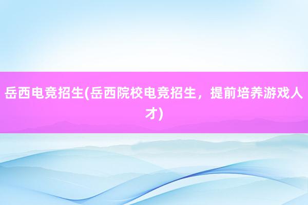 岳西电竞招生(岳西院校电竞招生，提前培养游戏人才)