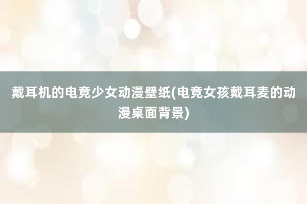 戴耳机的电竞少女动漫壁纸(电竞女孩戴耳麦的动漫桌面背景)