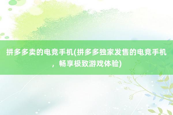 拼多多卖的电竞手机(拼多多独家发售的电竞手机，畅享极致游戏体验)