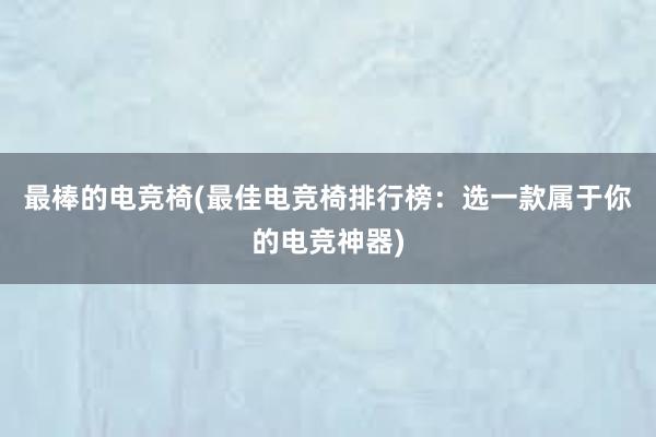 最棒的电竞椅(最佳电竞椅排行榜：选一款属于你的电竞神器)