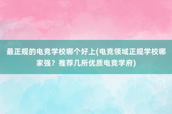 最正规的电竞学校哪个好上(电竞领域正规学校哪家强？推荐几所优质电竞学府)