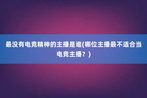 最没有电竞精神的主播是谁(哪位主播最不适合当电竞主播？)