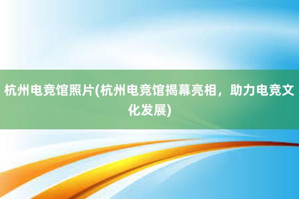 杭州电竞馆照片(杭州电竞馆揭幕亮相，助力电竞文化发展)