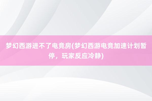 梦幻西游进不了电竞房(梦幻西游电竞加速计划暂停，玩家反应冷静)