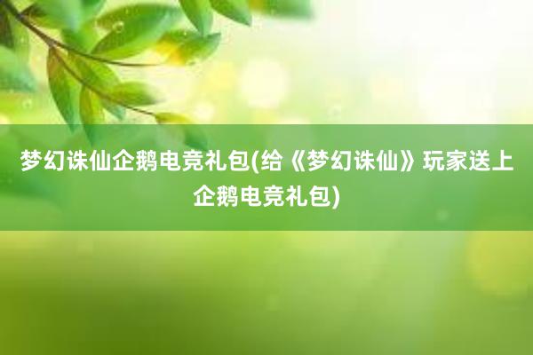 梦幻诛仙企鹅电竞礼包(给《梦幻诛仙》玩家送上企鹅电竞礼包)