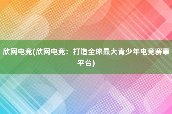 欣网电竞(欣网电竞：打造全球最大青少年电竞赛事平台)