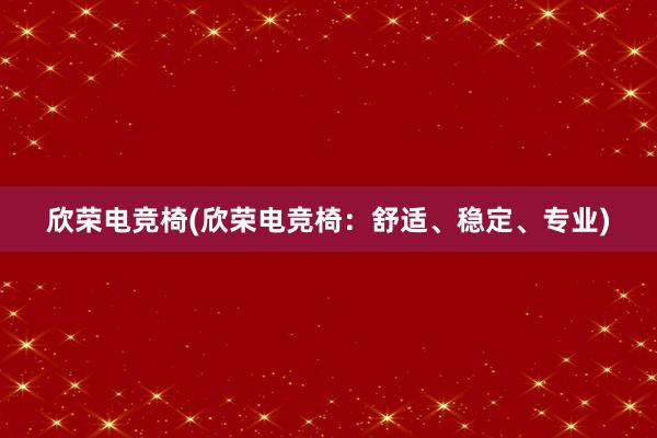 欣荣电竞椅(欣荣电竞椅：舒适、稳定、专业)