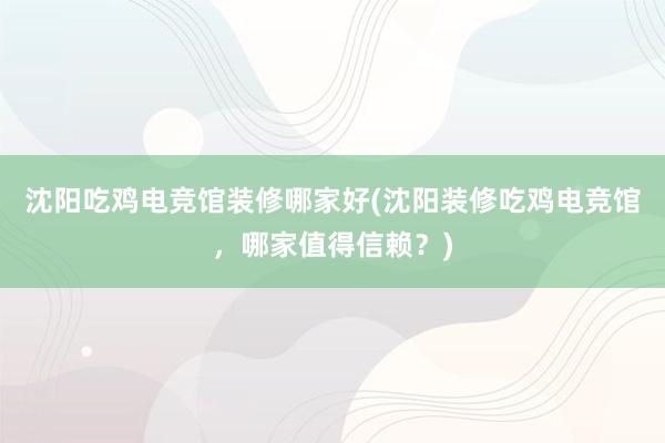 沈阳吃鸡电竞馆装修哪家好(沈阳装修吃鸡电竞馆，哪家值得信赖？)