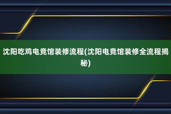 沈阳吃鸡电竞馆装修流程(沈阳电竞馆装修全流程揭秘)