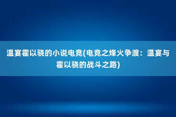 温宴霍以骁的小说电竞(电竞之烽火争渡：温宴与霍以骁的战斗之路)