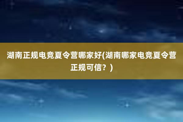 湖南正规电竞夏令营哪家好(湖南哪家电竞夏令营正规可信？)