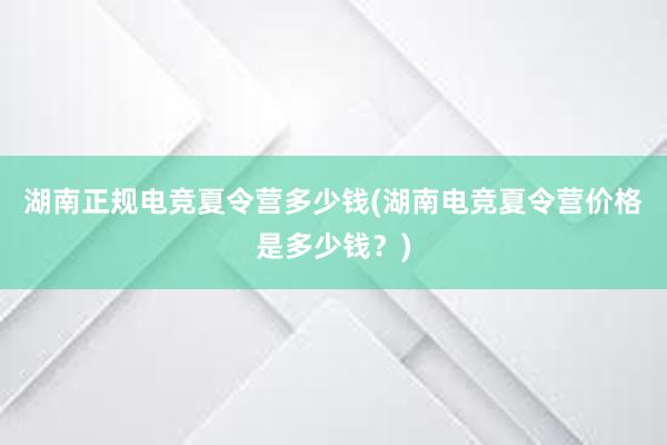 湖南正规电竞夏令营多少钱(湖南电竞夏令营价格是多少钱？)