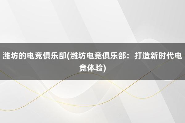 潍坊的电竞俱乐部(潍坊电竞俱乐部：打造新时代电竞体验)