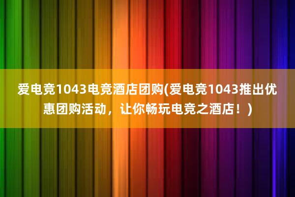 爱电竞1043电竞酒店团购(爱电竞1043推出优惠团购活动，让你畅玩电竞之酒店！)