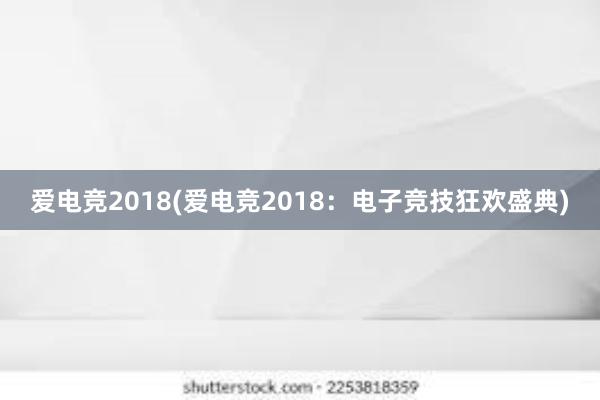 爱电竞2018(爱电竞2018：电子竞技狂欢盛典)