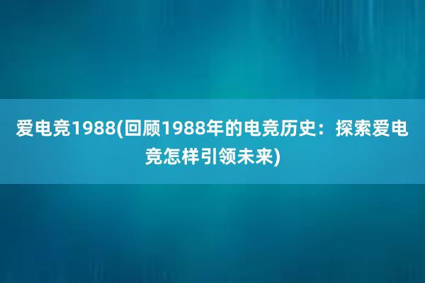 爱电竞1988(回顾1988年的电竞历史：探索爱电竞怎样引领未来)