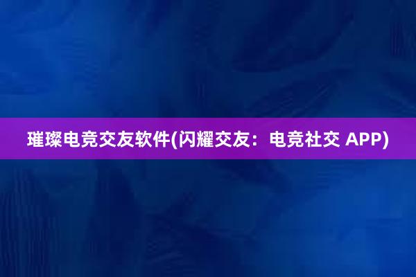 璀璨电竞交友软件(闪耀交友：电竞社交 APP)