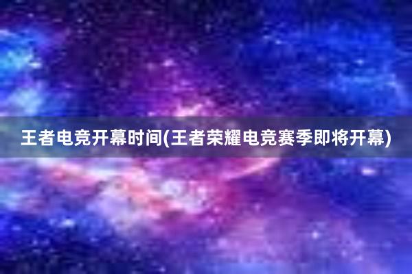 王者电竞开幕时间(王者荣耀电竞赛季即将开幕)