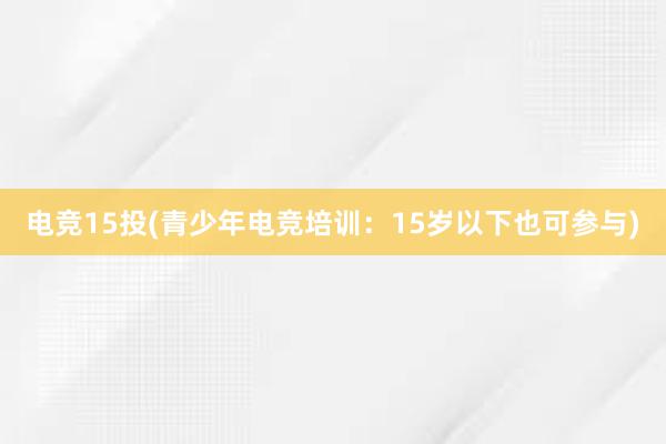 电竞15投(青少年电竞培训：15岁以下也可参与)