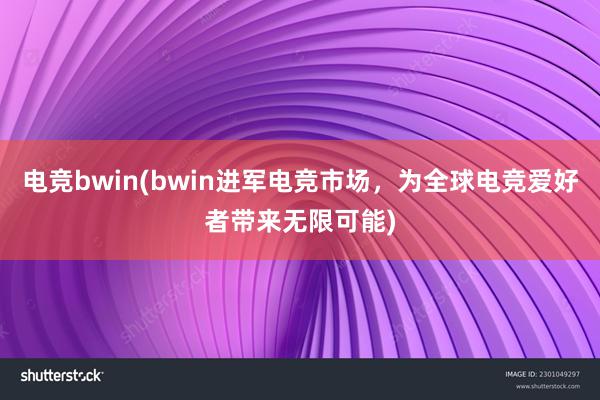 电竞bwin(bwin进军电竞市场，为全球电竞爱好者带来无限可能)