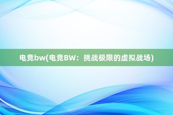 电竞bw(电竞BW：挑战极限的虚拟战场)