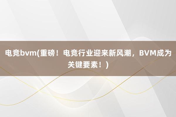 电竞bvm(重磅！电竞行业迎来新风潮，BVM成为关键要素！)