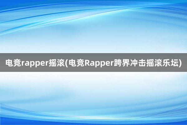 电竞rapper摇滚(电竞Rapper跨界冲击摇滚乐坛)