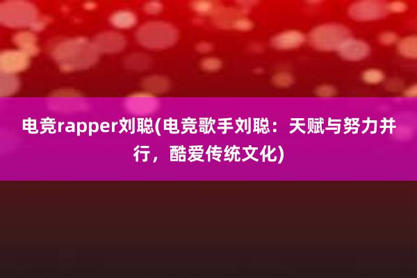 电竞rapper刘聪(电竞歌手刘聪：天赋与努力并行，酷爱传统文化)