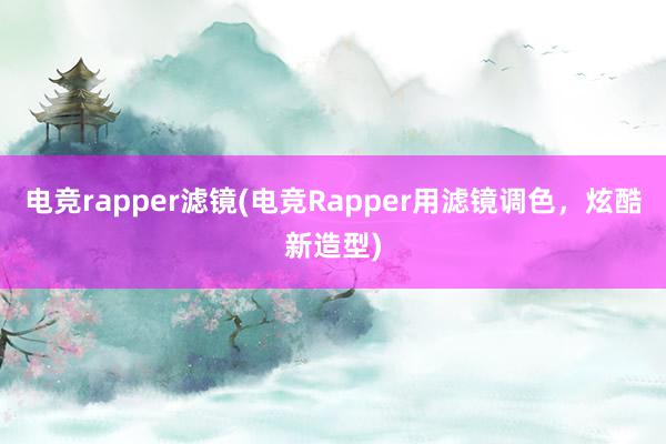 电竞rapper滤镜(电竞Rapper用滤镜调色，炫酷新造型)