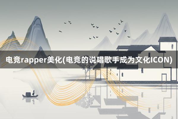 电竞rapper美化(电竞的说唱歌手成为文化ICON)