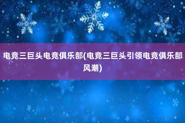 电竞三巨头电竞俱乐部(电竞三巨头引领电竞俱乐部风潮)